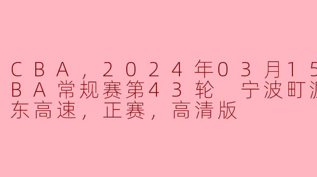 CBA，2024年03月15日 CBA常规赛第43轮 宁波町渥vs山东高速，正赛，高清版